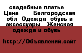 свадебные платье  › Цена ­ 5 - Белгородская обл. Одежда, обувь и аксессуары » Женская одежда и обувь   